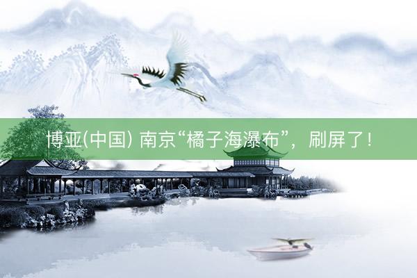 博亚(中国) 南京“橘子海瀑布”，刷屏了！