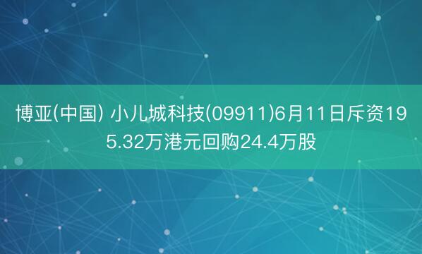 博亚(中国) 小儿城科技(09911)6月11日斥资195.32万港元回购24.4万股