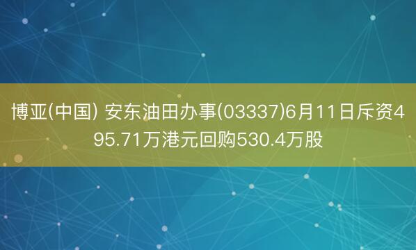 博亚(中国) 安东油田办事(03337)6月11日斥资495.71万港元回购530.4万股