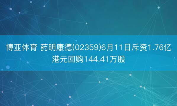博亚体育 药明康德(02359)6月11日斥资1.76亿港元回购144.41万股