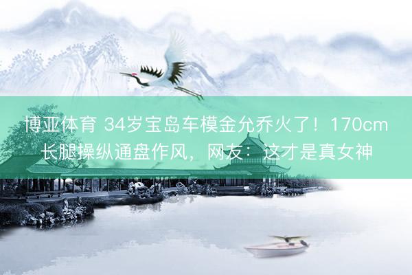 博亚体育 34岁宝岛车模金允乔火了！170cm长腿操纵通盘作风，网友：这才是真女神
