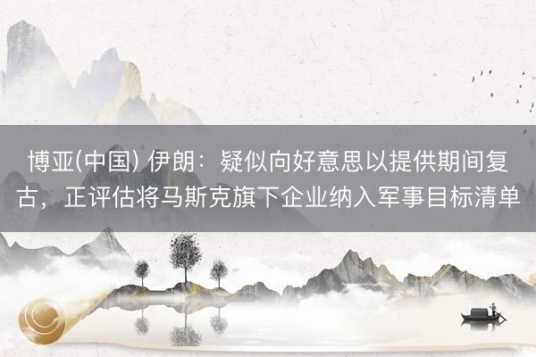 博亚(中国) 伊朗：疑似向好意思以提供期间复古，正评估将马斯克旗下企业纳入军事目标清单