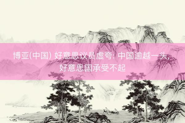 博亚(中国) 好意思议员虚夸: 中国逾越一头， 好意思国承受不起