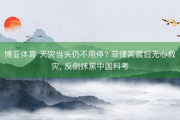 博亚体育 天灾当头仍不用停? 菲律宾震后无心救灾， 反倒抹黑中国科考