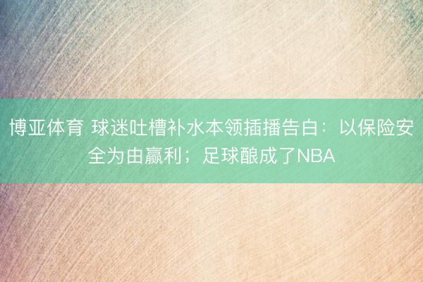 博亚体育 球迷吐槽补水本领插播告白：以保险安全为由赢利；足球酿成了NBA