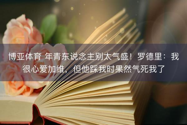 博亚体育 年青东说念主别太气盛！罗德里：我很心爱加维，但他踩我时果然气死我了