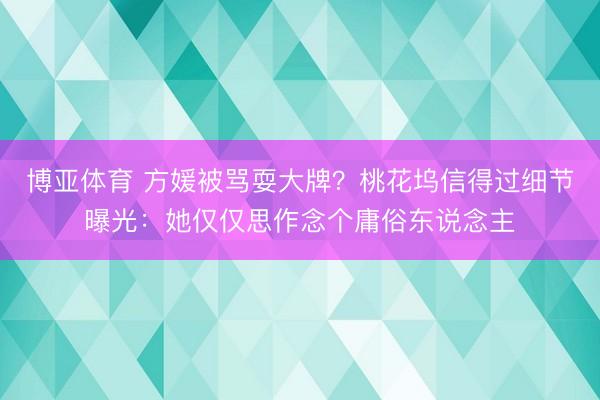 博亚体育 方媛被骂耍大牌？桃花坞信得过细节曝光：她仅仅思作念个庸俗东说念主