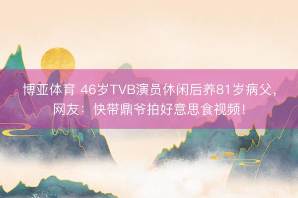 博亚体育 46岁TVB演员休闲后养81岁病父,网友:快带鼎爷拍好意思食视频!