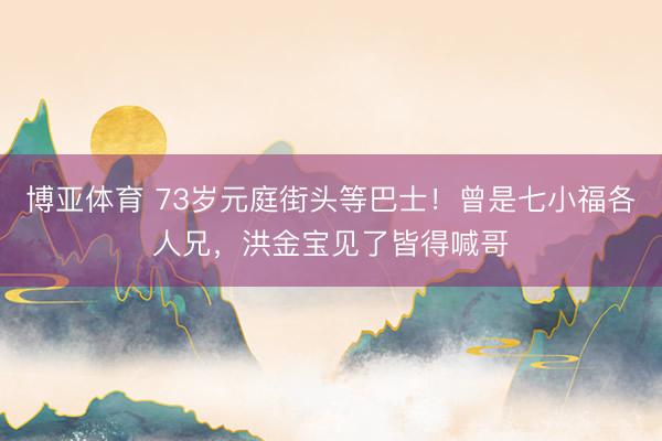 博亚体育 73岁元庭街头等巴士！曾是七小福各人兄，洪金宝见了皆得喊哥