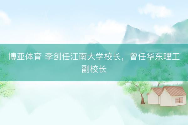 博亚体育 李剑任江南大学校长，曾任华东理工副校长