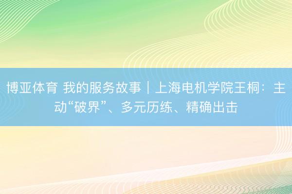 博亚体育 我的服务故事｜上海电机学院王桐：主动“破界”、多元历练、精确出击