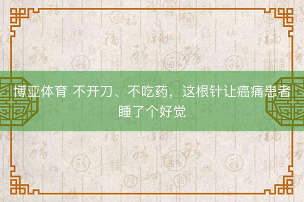 博亚体育 不开刀、不吃药，这根针让癌痛患者睡了个好觉