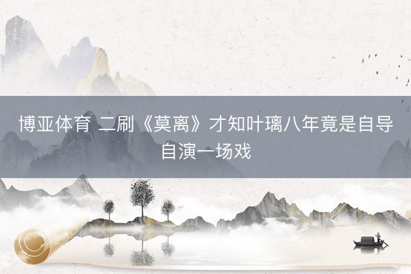 博亚体育 二刷《莫离》才知叶璃八年竟是自导自演一场戏