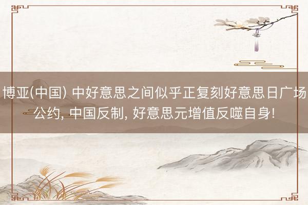 博亚(中国) 中好意思之间似乎正复刻好意思日广场公约， 中国反制， 好意思元增值反噬自身!