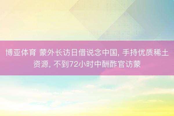博亚体育 蒙外长访日借说念中国, 手持优质稀土资源, 不到72小时中酬酢官访蒙