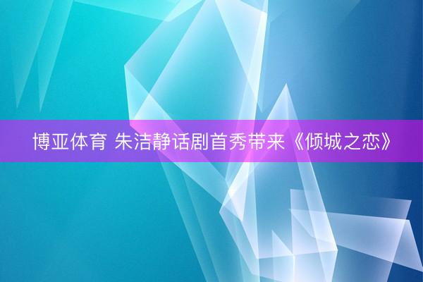 博亚体育 朱洁静话剧首秀带来《倾城之恋》