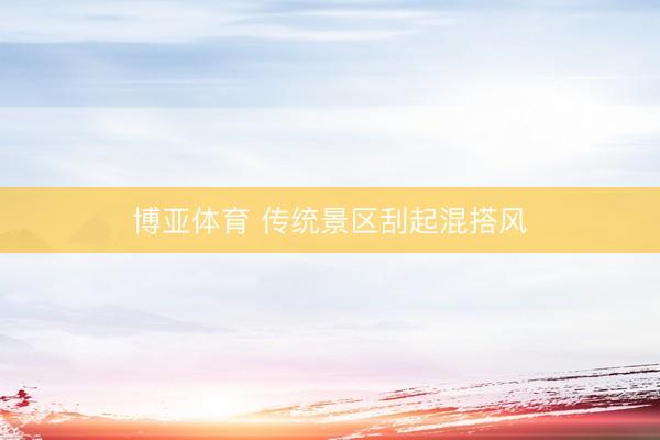 博亚体育 传统景区刮起混搭风