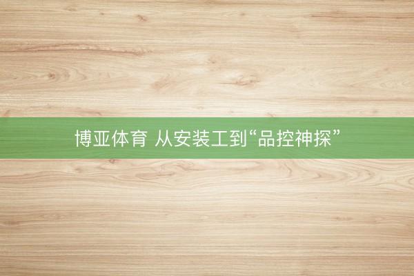 博亚体育 从安装工到“品控神探”