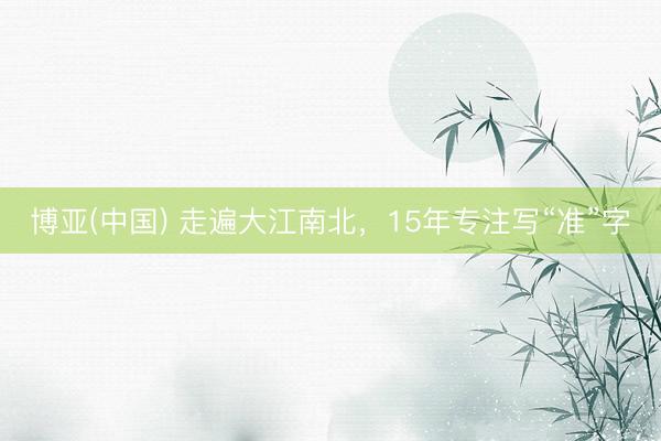 博亚(中国) 走遍大江南北，15年专注写“准”字