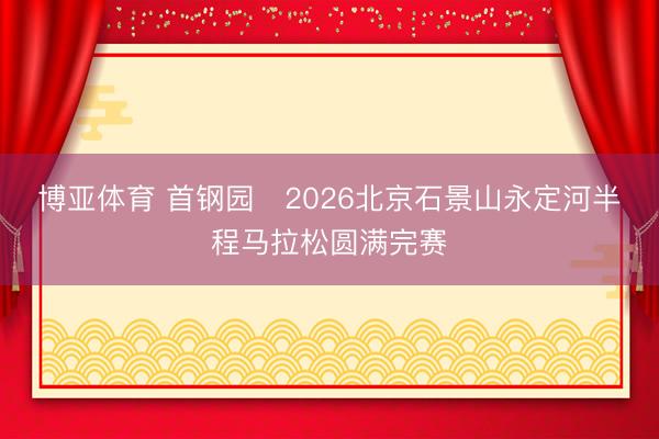 博亚体育 首钢园・2026北京石景山永定河半程马拉松圆满完赛