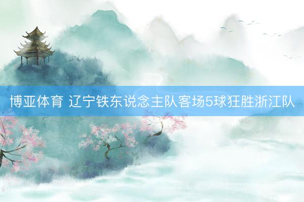 博亚体育 辽宁铁东说念主队客场5球狂胜浙江队