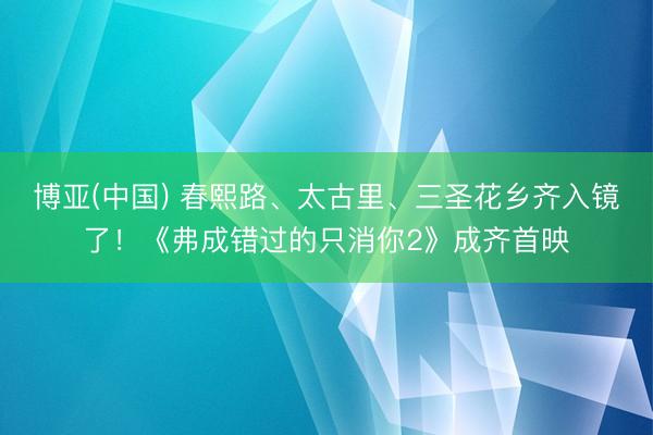 博亚(中国) 春熙路、太古里、三圣花乡齐入镜了！《弗成错过的只消你2》成齐首映