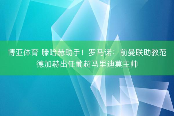 博亚体育 滕哈赫助手！罗马诺：前曼联助教范德加赫出任葡超马里迪莫主帅