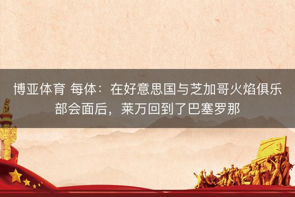 博亚体育 每体：在好意思国与芝加哥火焰俱乐部会面后，莱万回到了巴塞罗那