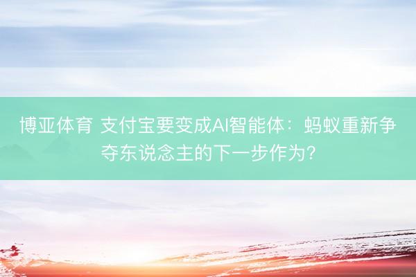 博亚体育 支付宝要变成AI智能体：蚂蚁重新争夺东说念主的下一步作为？
