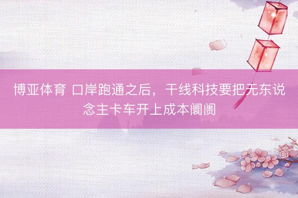 博亚体育 口岸跑通之后，干线科技要把无东说念主卡车开上成本阛阓