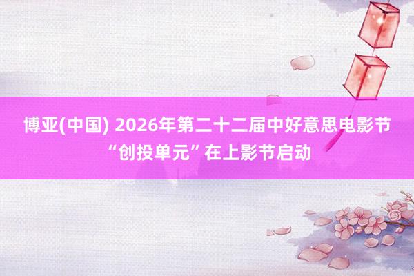 博亚(中国) 2026年第二十二届中好意思电影节“创投单元”在上影节启动