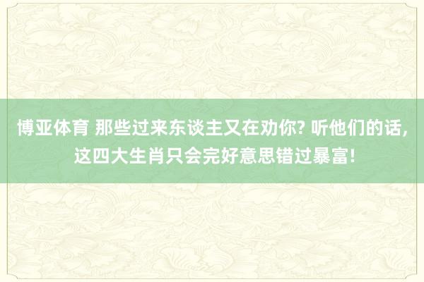 博亚体育 那些过来东谈主又在劝你? 听他们的话， 这四大生肖只会完好意思错过暴富!