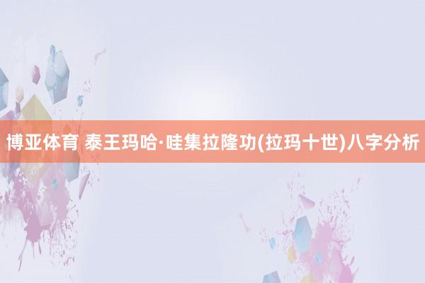 博亚体育 泰王玛哈·哇集拉隆功(拉玛十世)八字分析