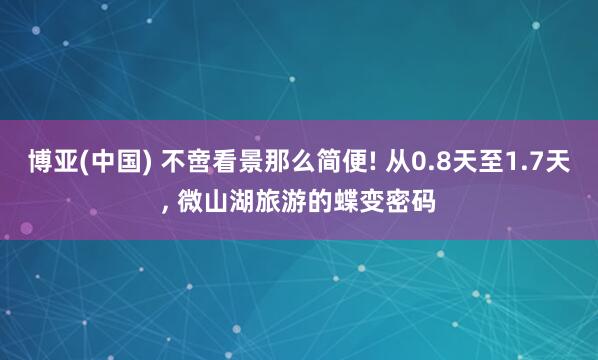 博亚(中国) 不啻看景那么简便! 从0.8天至1.7天， 微山湖旅游的蝶变密码