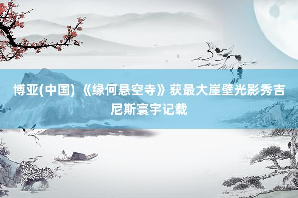 博亚(中国) 《缘何悬空寺》获最大崖壁光影秀吉尼斯寰宇记载