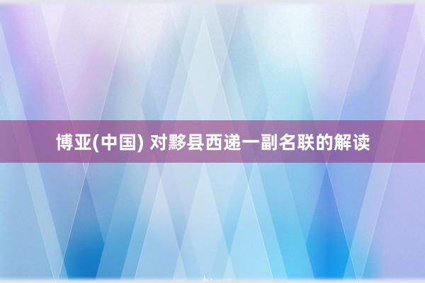博亚(中国) 对黟县西递一副名联的解读