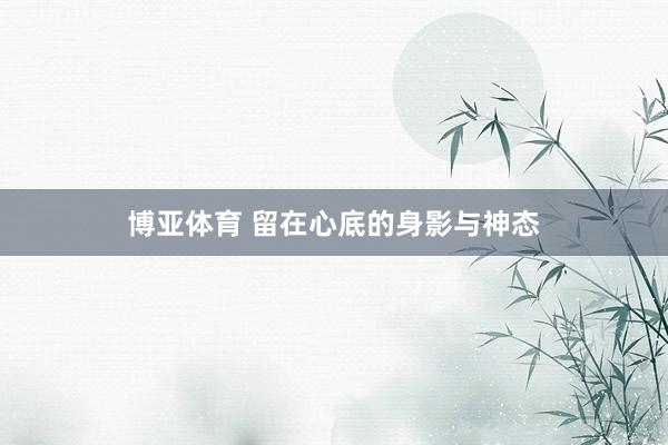 博亚体育 留在心底的身影与神态