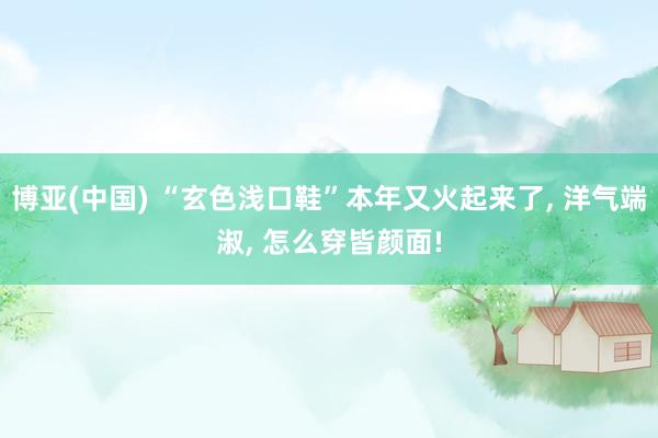 博亚(中国) “玄色浅口鞋”本年又火起来了， 洋气端淑， 怎么穿皆颜面!